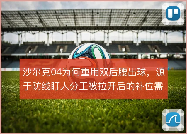 沙尔克04为何重用双后腰出球，源于防线盯人分工被拉开后的补位需求