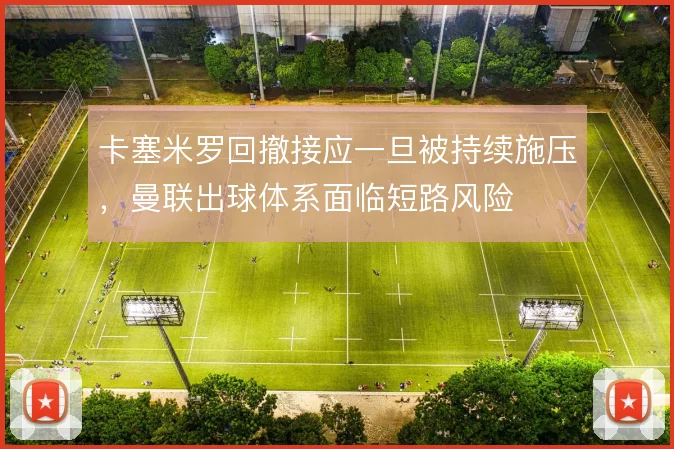卡塞米罗回撤接应一旦被持续施压,曼联出球体系面临短路风险