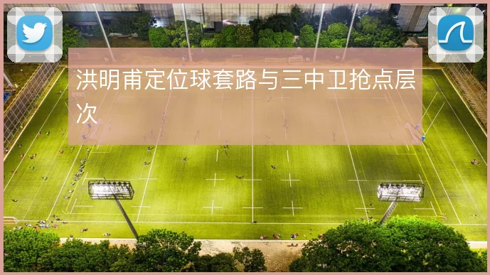 洪明甫定位球套路与三中卫抢点层次