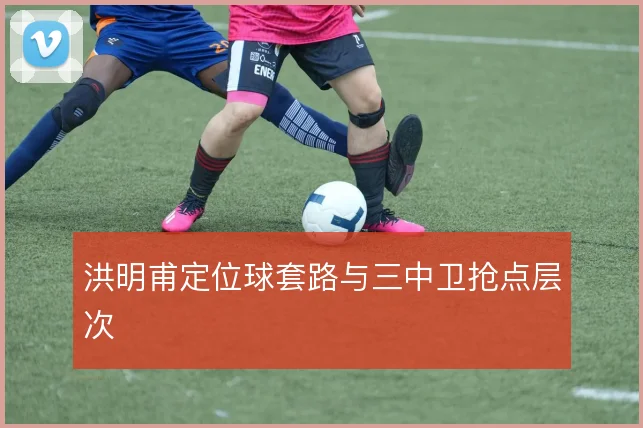 洪明甫定位球套路与三中卫抢点层次