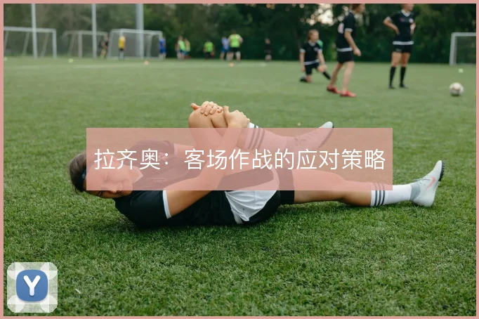 拉齐奥：客场作战的应对策略