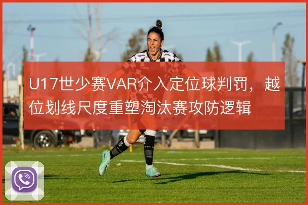 U17世少赛VAR介入定位球判罚，越位划线尺度重塑淘汰赛攻防逻辑
