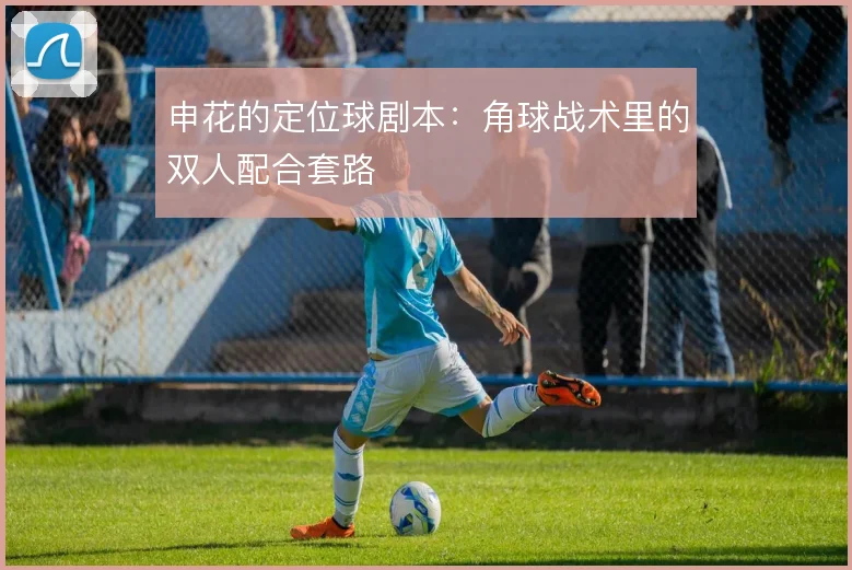 申花的定位球剧本：角球战术里的双人配合套路