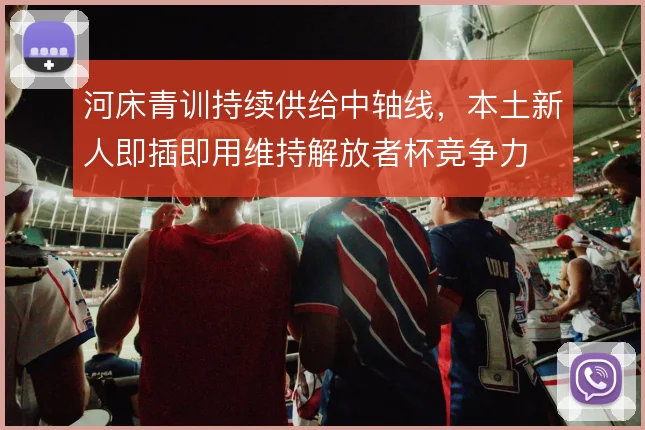 河床青训持续供给中轴线，本土新人即插即用维持解放者杯竞争力