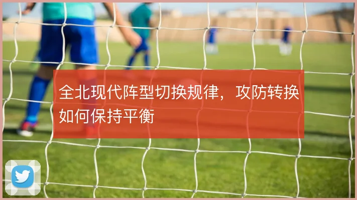 全北现代阵型切换规律，攻防转换如何保持平衡