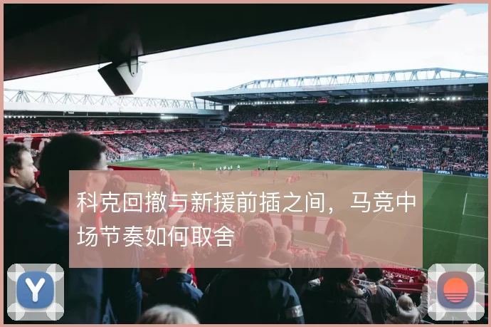 科克回撤与新援前插之间,马竞中场节奏如何取舍