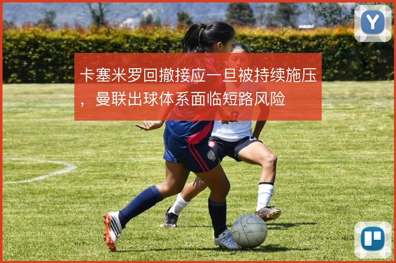 卡塞米罗回撤接应一旦被持续施压,曼联出球体系面临短路风险
