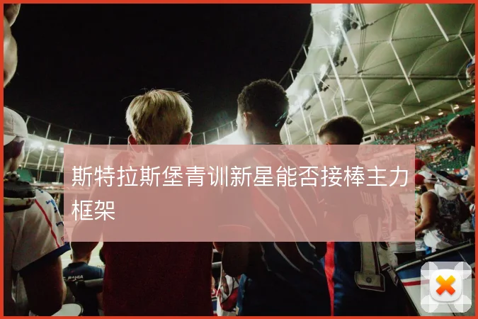 斯特拉斯堡青训新星能否接棒主力框架
