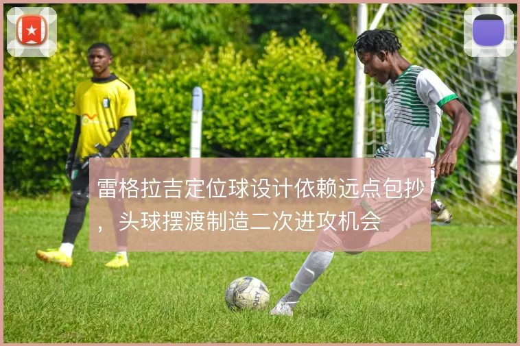 雷格拉吉定位球设计依赖远点包抄，头球摆渡制造二次进攻机会