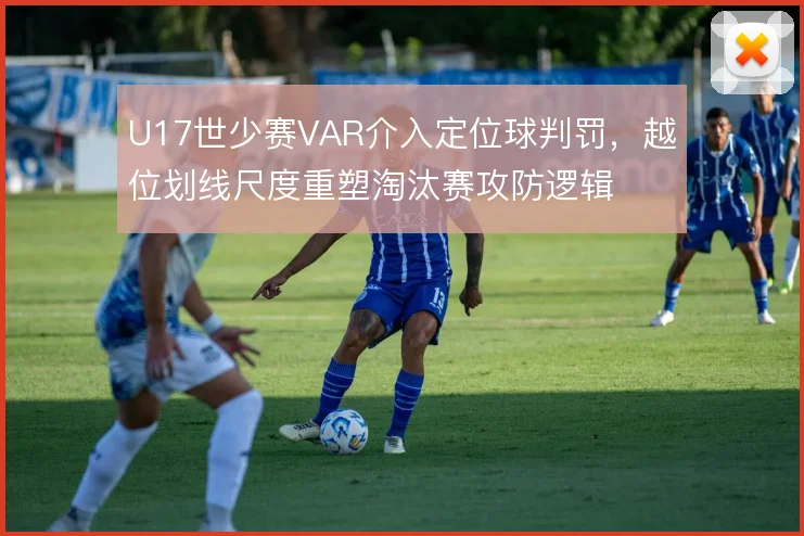 U17世少赛VAR介入定位球判罚，越位划线尺度重塑淘汰赛攻防逻辑