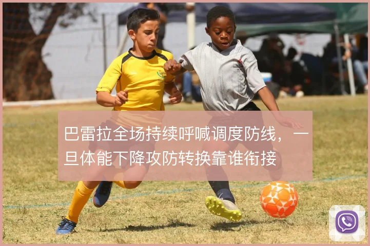 巴雷拉全场持续呼喊调度防线，一旦体能下降攻防转换靠谁衔接